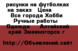 рисунки на футболках на заказ › Цена ­ 600 - Все города Хобби. Ручные работы » Одежда   . Алтайский край,Змеиногорск г.